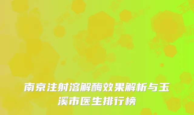南京注射溶解酶效果解析与玉溪市医生排行榜