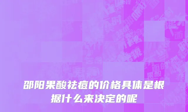 邵阳果酸祛痘的价格具体是根据什么来决定的呢