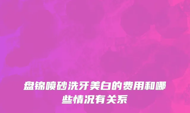 盘锦喷砂洗牙美白的费用和哪些情况有关系