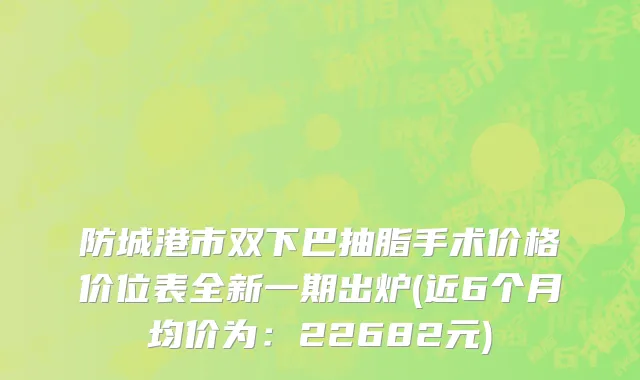 防城港市双下巴抽脂手术价格价位表全新一期出炉(近6个月均价为：22682元)