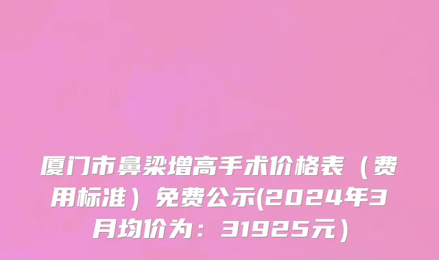 厦门市鼻梁增高手术价格表（费用标准）免费公示(2024年3月均价为：31925元）