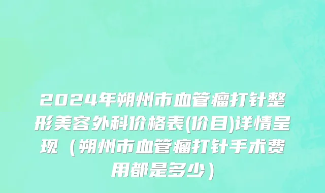 2024年朔州市血管瘤打针整形美容外科价格表(价目)详情呈现（朔州市血管瘤打针手术费用都是多少）