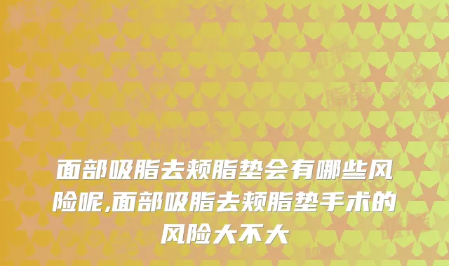 面部吸脂去颊脂垫会有哪些风险呢,面部吸脂去颊脂垫手术的风险大不大