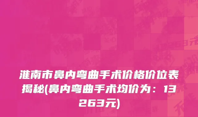 淮南市鼻内弯曲手术价格价位表揭秘(鼻内弯曲手术均价为：13263元)