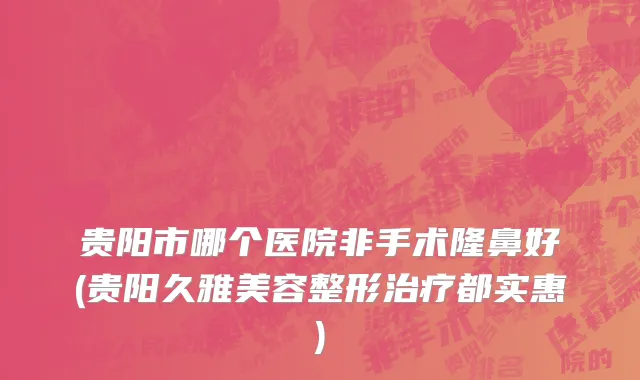 贵阳市哪个医院非手术隆鼻好(贵阳久雅美容整形治疗都实惠)