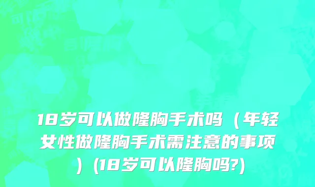 18岁可以做隆胸手术吗（年轻女性做隆胸手术需注意的事项）(18岁可以隆胸吗?)