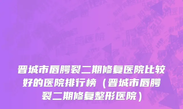 晋城市唇腭裂二期修复医院比较好的医院排行榜（晋城市唇腭裂二期修复整形医院）
