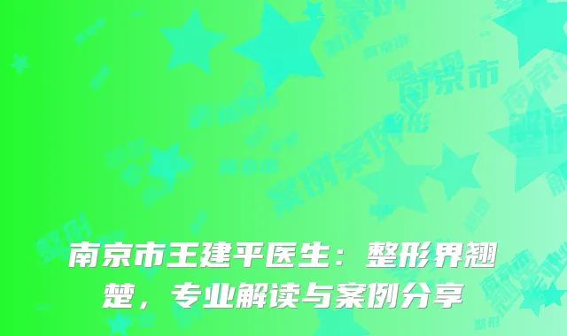 南京市王建平医生：整形界翘楚，专业解读与案例分享