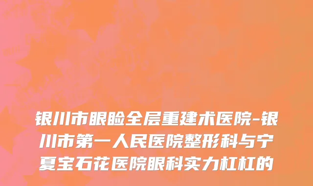 银川市眼睑全层重建术医院-银川市第一人民医院整形科与宁夏宝石花医院眼科实力杠杠的