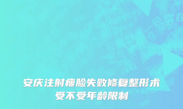 安庆注射瘦脸失败修复整形术受不受年龄限制