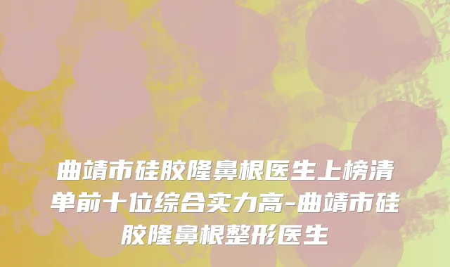 曲靖市硅胶隆鼻根医生上榜清单前十位综合实力高-曲靖市硅胶隆鼻根整形医生
