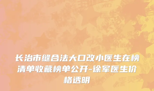 长治市缝合法大口改小医生在榜清单收藏榜单公开-徐军医生价格透明