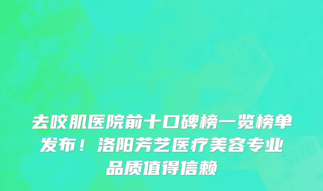 去咬肌医院前十口碑榜一览榜单发布!洛阳芳艺医疗美容专业品质值得信赖