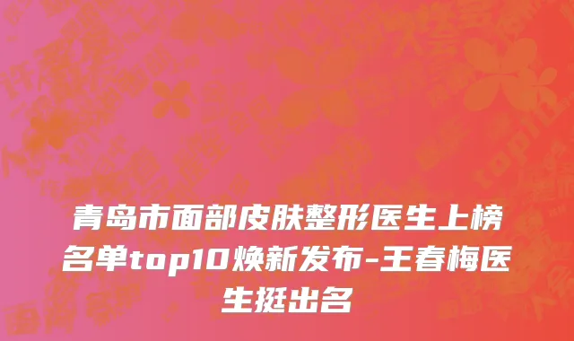 青岛市面部皮肤整形医生上榜名单top10焕新发布-王春梅医生挺出名
