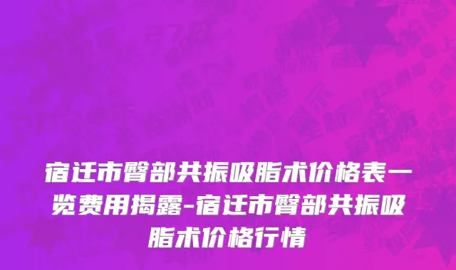 宿迁市臀部共振吸脂术价格表一览费用揭露-宿迁市臀部共振吸脂术价格行情