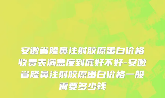 安徽省隆鼻注射胶原蛋白价格收费表满意度到底好不好-安徽省隆鼻注射胶原蛋白价格一般需要多少钱