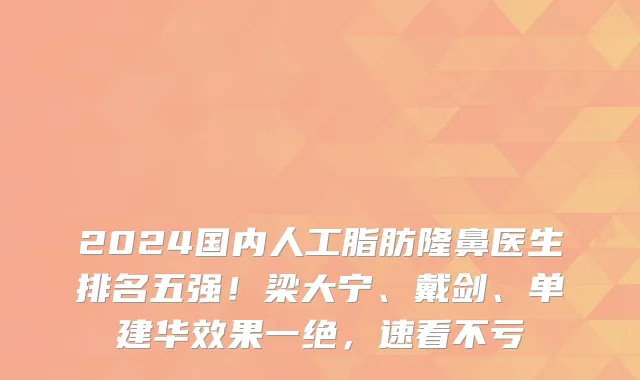 2024国内人工脂肪隆鼻医生排名五强!梁大宁、戴剑、单建华效果一绝,速看不亏