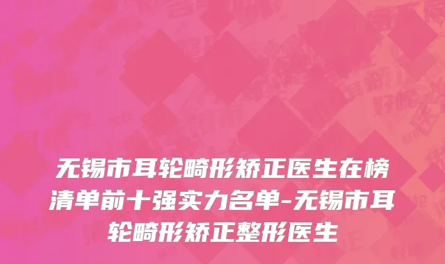 无锡市耳轮畸形矫正医生在榜清单前十强实力名单-无锡市耳轮畸形矫正整形医生