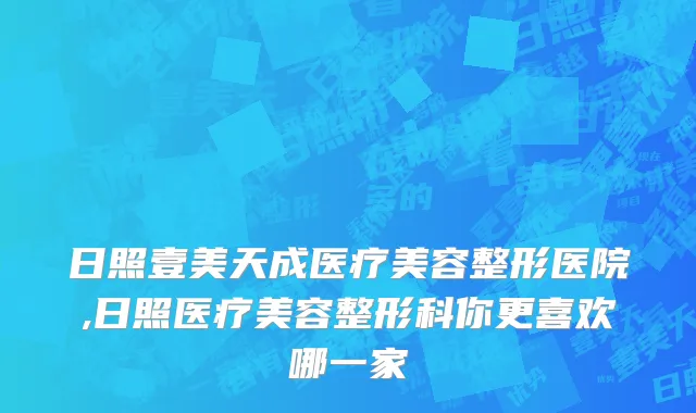日照壹美天成医疗美容整形医院,日照医疗美容整形科你更喜欢哪一家