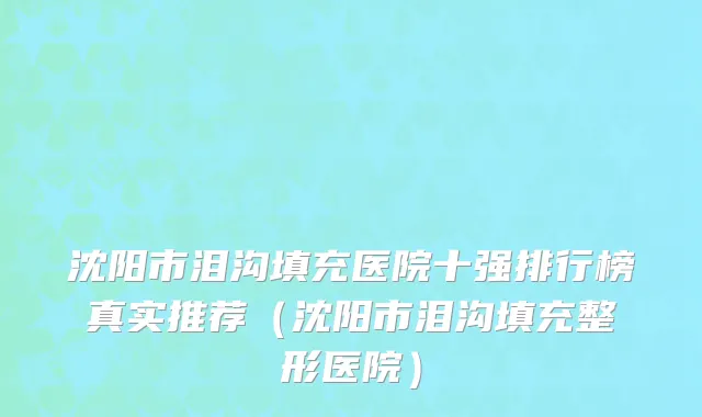 沈阳市泪沟填充医院十强排行榜真实推荐（沈阳市泪沟填充整形医院）
