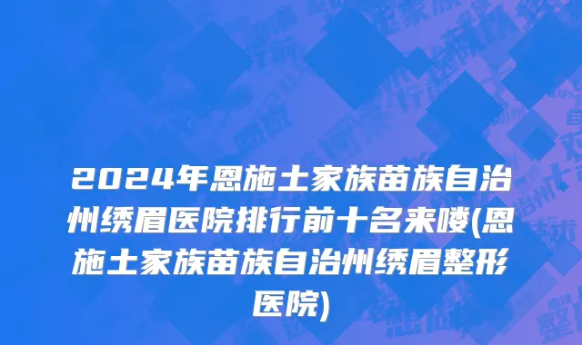 2024年恩施土家族苗族自治州绣眉医院排行前十名来喽(恩施土家族苗族自治州绣眉整形医院)