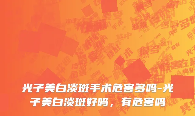 光子美白淡斑手术危害多吗-光子美白淡斑好吗，有危害吗