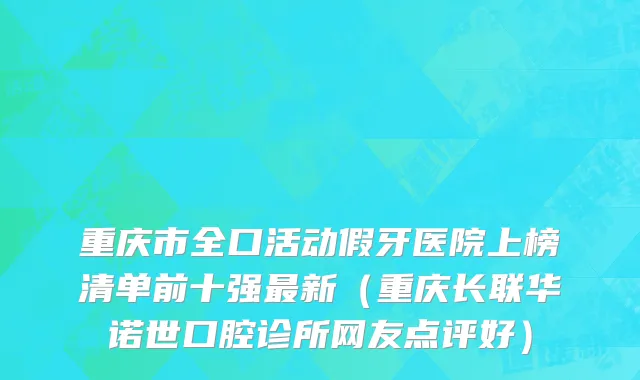 重庆市全口活动假牙医院上榜清单前十强最新（重庆长联华诺世口腔诊所网友点评好）