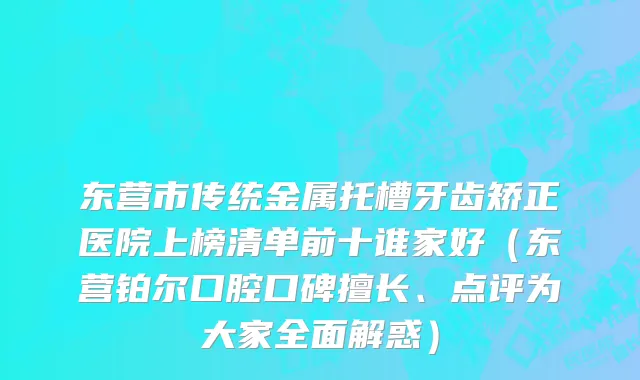 东营市传统金属托槽牙齿矫正医院上榜清单前十谁家好（东营铂尔口腔口碑擅长、点评为大家全面解惑）
