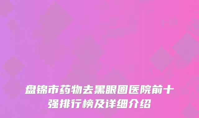 盘锦市药物去黑眼圈医院前十强排行榜及详细介绍