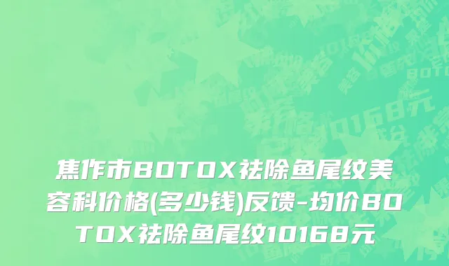 焦作市BOTOX祛除鱼尾纹美容科价格(多少钱)反馈-均价BOTOX祛除鱼尾纹10168元