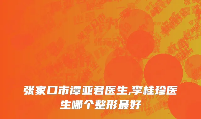 张家口市谭亚君医生,李桂珍医生哪个整形最好