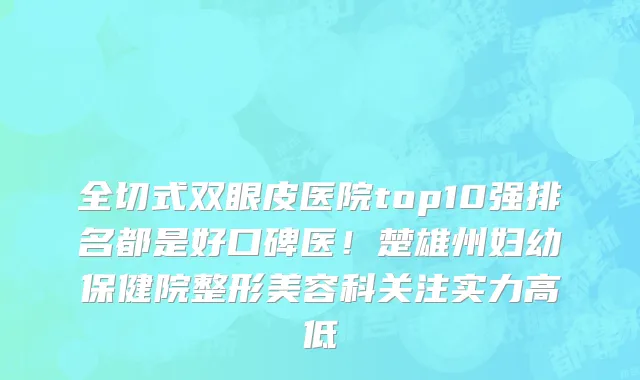 全切式双眼皮医院top10强排名都是好口碑医!楚雄州妇幼保健院整形美容科关注实力高低