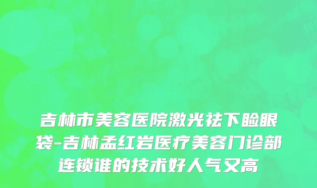 吉林市美容医院激光祛下睑眼袋-吉林孟红岩医疗美容门诊部连锁谁的技术好人气又高