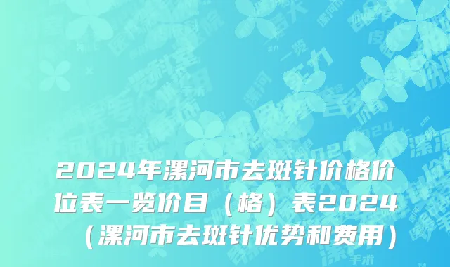 2024年漯河市去斑针价格价位表一览价目（格）表2024（漯河市去斑针优势和费用）