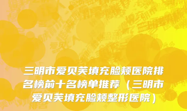 三明市爱贝芙填充脸颊医院排名榜前十名榜单推荐（三明市爱贝芙填充脸颊整形医院）