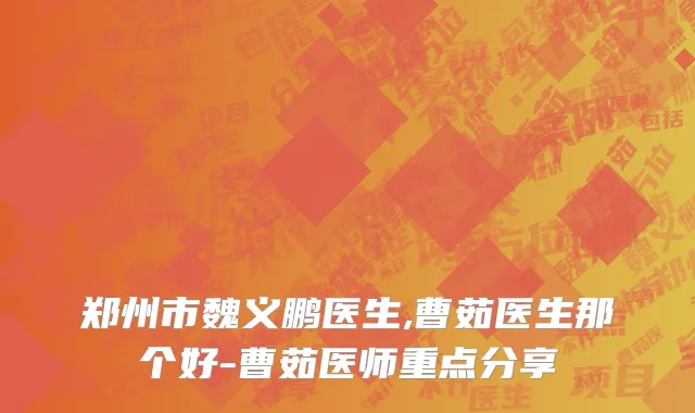 郑州市魏义鹏医生,曹茹医生那个好-曹茹医师重点分享