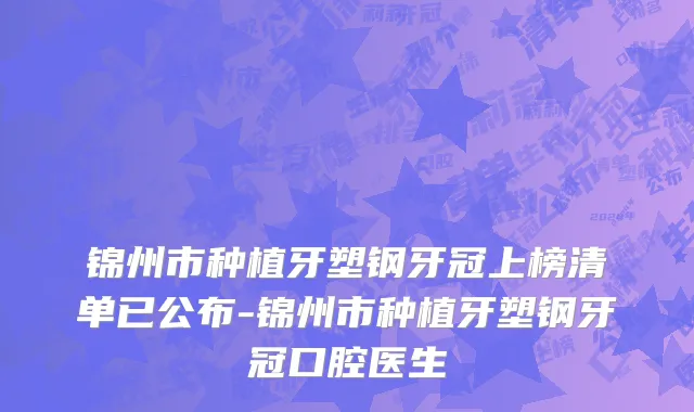 锦州市种植牙塑钢牙冠上榜清单已公布-锦州市种植牙塑钢牙冠口腔医生