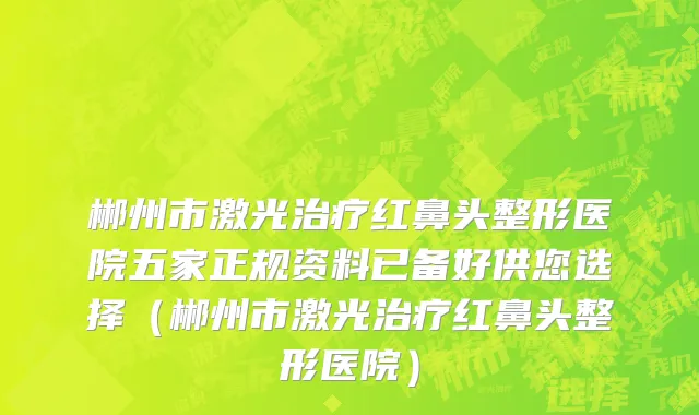 郴州市激光治疗红鼻头整形医院五家正规资料已备好供您选择（郴州市激光治疗红鼻头整形医院）