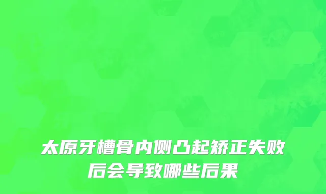 太原牙槽骨内侧凸起矫正失败后会导致哪些后果