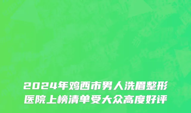2024年鸡西市男人洗眉整形医院上榜清单受大众高度好评