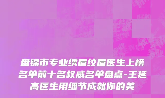 盘锦市专业绣眉纹眉医生上榜名单前十名权威名单盘点-王延高医生用细节成就你的美