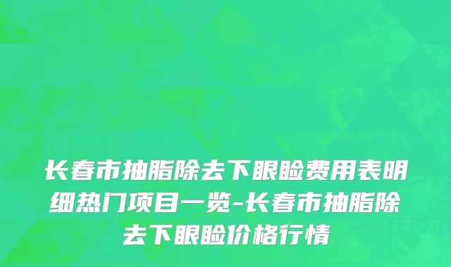 长春市抽脂除去下眼睑费用表明细热门项目一览-长春市抽脂除去下眼睑价格行情
