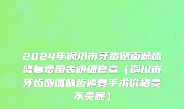 2024年铜川市牙齿侧面龋齿修复费用表明细官宣（铜川市牙齿侧面龋齿修复手术价格贵不贵呢）