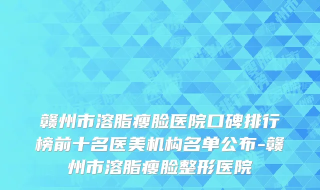 赣州市溶脂瘦脸医院口碑排行榜前十名医美机构名单公布-赣州市溶脂瘦脸整形医院