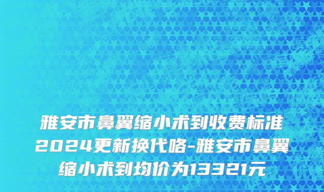 雅安市鼻翼缩小术到收费标准2024更新换代咯-雅安市鼻翼缩小术到均价为13321元