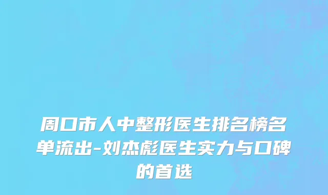 周口市人中整形医生排名榜名单流出-刘杰彪医生实力与口碑的首选