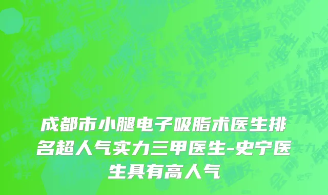 成都市小腿电子吸脂术医生排名超人气实力三甲医生-史宁医生具有高人气