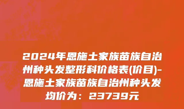 2024年恩施土家族苗族自治州种头发整形科价格表(价目)-恩施土家族苗族自治州种头发均价为：23739元