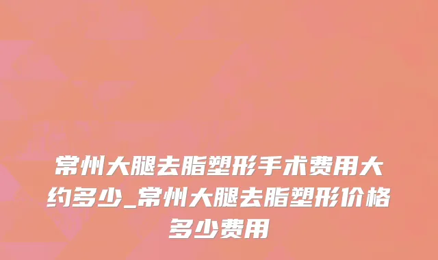 常州大腿去脂塑形手术费用大约多少_常州大腿去脂塑形价格多少费用