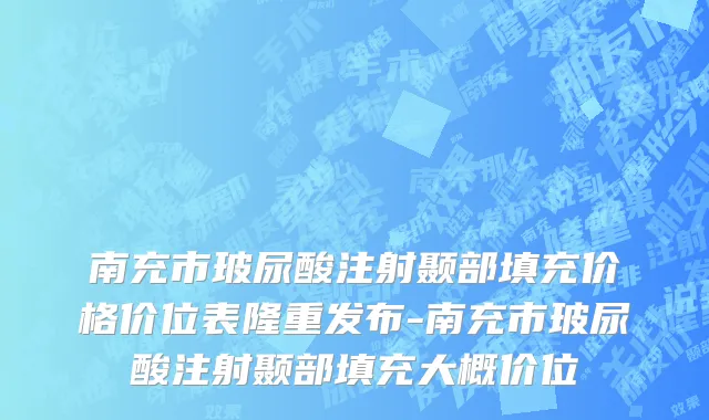 南充市玻尿酸注射颞部填充价格价位表隆重发布-南充市玻尿酸注射颞部填充大概价位